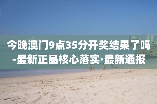 今晚澳門9點35分開獎結(jié)果了嗎-最新正品核心落實·最新通報