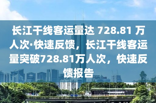 長(zhǎng)江干線客運(yùn)量達(dá) 728.81 萬(wàn)人次·快速反饋，長(zhǎng)江干線客運(yùn)量突破728.81萬(wàn)人次，快速反饋報(bào)告