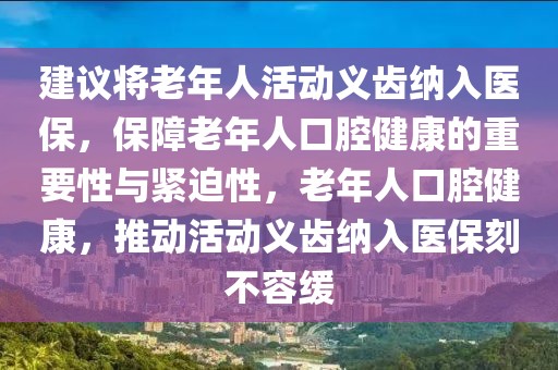 建議將老年人活動(dòng)義齒納入醫(yī)保，保障老年人口腔健康的重要性與緊迫性，老年人口腔健康，推動(dòng)活動(dòng)義齒納入醫(yī)?？滩蝗菥? class=