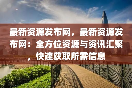 最新資源發(fā)布網(wǎng)，最新資源發(fā)布網(wǎng)：全方位資源與資訊匯聚，快速獲取所需信息