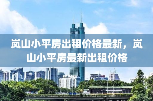 嵐山小平房出租價(jià)格最新，嵐山小平房最新出租價(jià)格