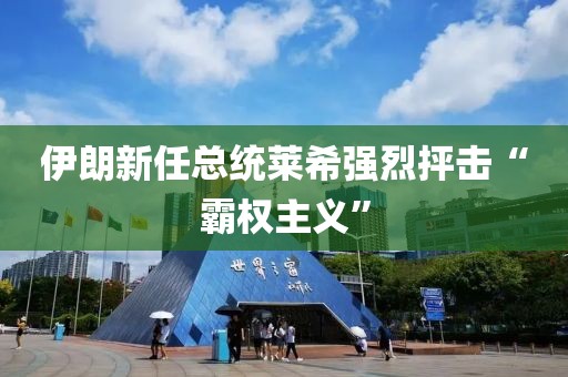 伊朗新任總統(tǒng)萊希強烈抨擊“霸權(quán)主義”