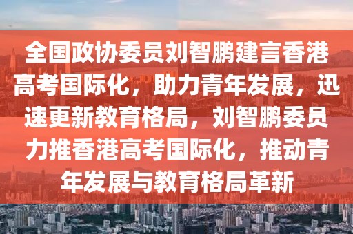 全國政協(xié)委員劉智鵬建言香港高考國際化，助力青年發(fā)展，迅速更新教育格局，劉智鵬委員力推香港高考國際化，推動(dòng)青年發(fā)展與教育格局革新