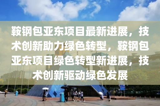 鞍鋼包亞?wèn)|項(xiàng)目最新進(jìn)展，技術(shù)創(chuàng)新助力綠色轉(zhuǎn)型，鞍鋼包亞?wèn)|項(xiàng)目綠色轉(zhuǎn)型新進(jìn)展，技術(shù)創(chuàng)新驅(qū)動(dòng)綠色發(fā)展