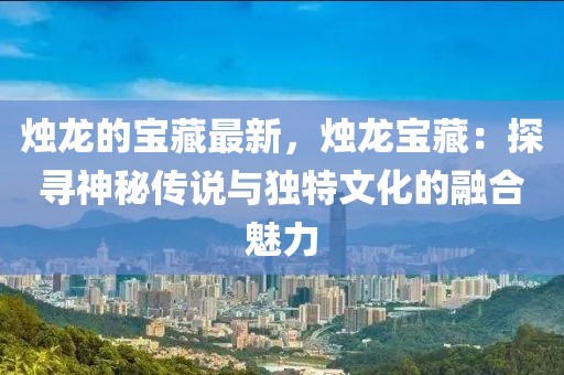 燭龍的寶藏最新，燭龍寶藏：探尋神秘傳說與獨特文化的融合魅力