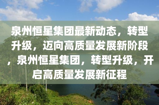 泉州恒星集團最新動態(tài)，轉(zhuǎn)型升級，邁向高質(zhì)量發(fā)展新階段，泉州恒星集團，轉(zhuǎn)型升級，開啟高質(zhì)量發(fā)展新征程