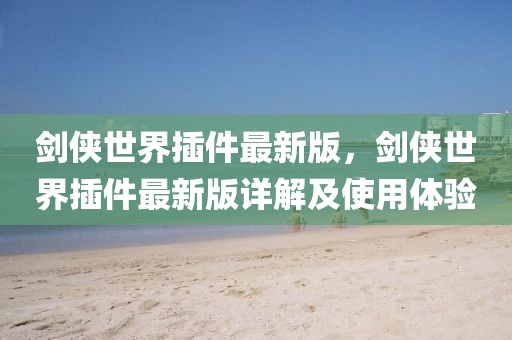 劍俠世界插件最新版，劍俠世界插件最新版詳解及使用體驗