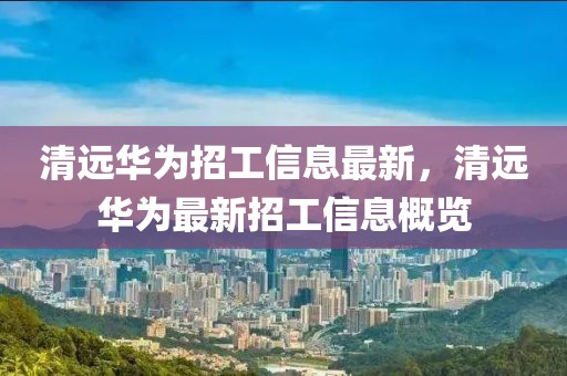 清遠(yuǎn)華為招工信息最新，清遠(yuǎn)華為最新招工信息概覽