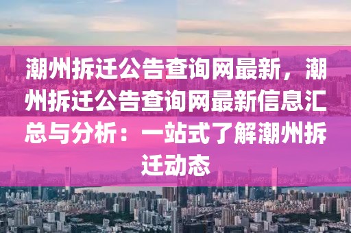 潮州拆遷公告查詢網(wǎng)最新，潮州拆遷公告查詢網(wǎng)最新信息匯總與分析：一站式了解潮州拆遷動(dòng)態(tài)