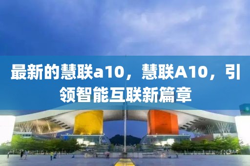 最新的慧聯(lián)a10，慧聯(lián)A10，引領智能互聯(lián)新篇章