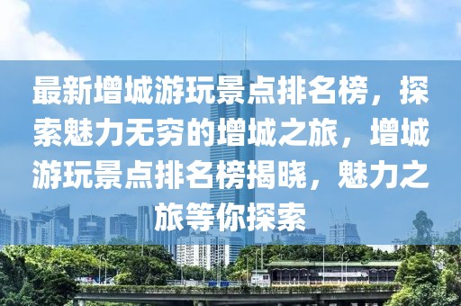 最新增城游玩景點(diǎn)排名榜，探索魅力無窮的增城之旅，增城游玩景點(diǎn)排名榜揭曉，魅力之旅等你探索