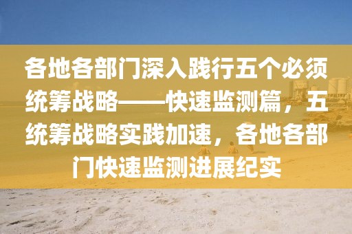 各地各部門深入踐行五個(gè)必須統(tǒng)籌戰(zhàn)略——快速監(jiān)測篇，五統(tǒng)籌戰(zhàn)略實(shí)踐加速，各地各部門快速監(jiān)測進(jìn)展紀(jì)實(shí)