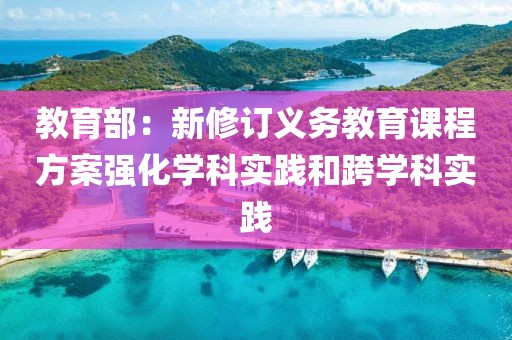 教育部：新修訂義務(wù)教育課程方案強化學科實踐和跨學科實踐
