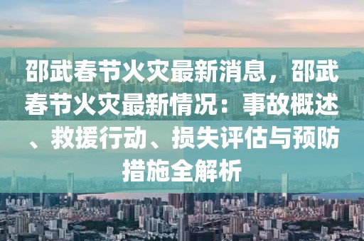 邵武春節(jié)火災最新消息，邵武春節(jié)火災最新情況：事故概述、救援行動、損失評估與預防措施全解析