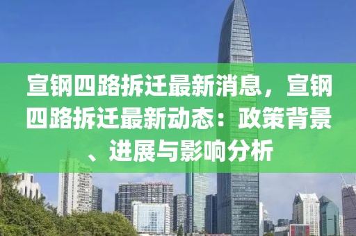 宣鋼四路拆遷最新消息，宣鋼四路拆遷最新動(dòng)態(tài)：政策背景、進(jìn)展與影響分析