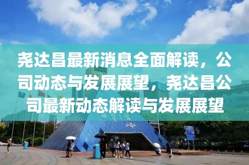 堯達昌最新消息全面解讀，公司動態(tài)與發(fā)展展望，堯達昌公司最新動態(tài)解讀與發(fā)展展望