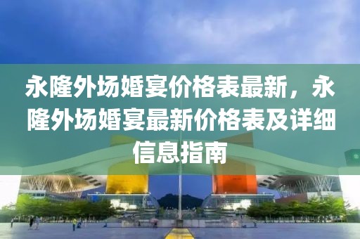 永隆外場婚宴價格表最新，永隆外場婚宴最新價格表及詳細信息指南