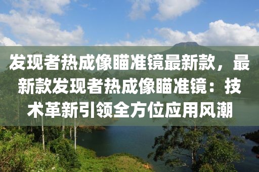 發(fā)現(xiàn)者熱成像瞄準(zhǔn)鏡最新款，最新款發(fā)現(xiàn)者熱成像瞄準(zhǔn)鏡：技術(shù)革新引領(lǐng)全方位應(yīng)用風(fēng)潮
