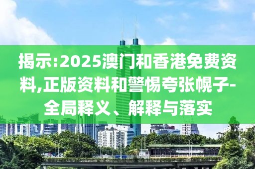 揭示:2025澳門和香港免費(fèi)資料,正版資料和警惕夸張幌子-全局釋義、解釋與落實(shí)