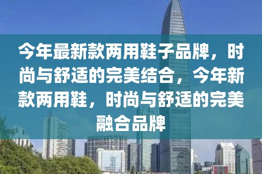 今年最新款兩用鞋子品牌，時(shí)尚與舒適的完美結(jié)合，今年新款兩用鞋，時(shí)尚與舒適的完美融合品牌