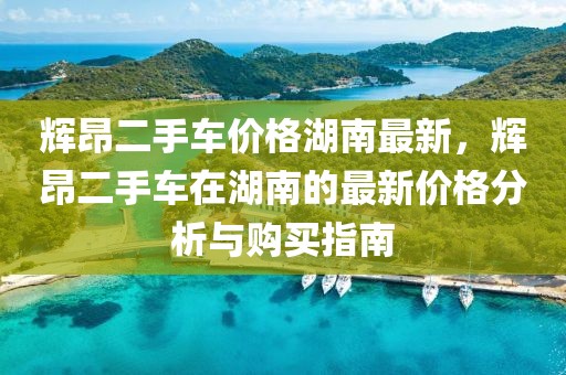 輝昂二手車價格湖南最新，輝昂二手車在湖南的最新價格分析與購買指南