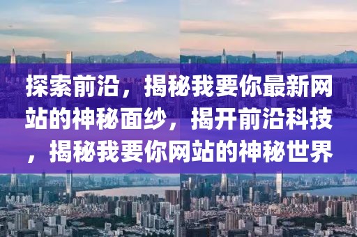 探索前沿，揭秘我要你最新網(wǎng)站的神秘面紗，揭開(kāi)前沿科技，揭秘我要你網(wǎng)站的神秘世界