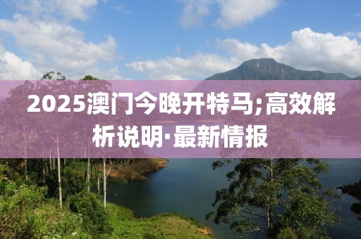 2025澳門今晚開特馬;高效解析說明·最新情報(bào)