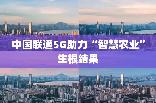 中國聯(lián)通5G助力“智慧農(nóng)業(yè)”生根結(jié)果
