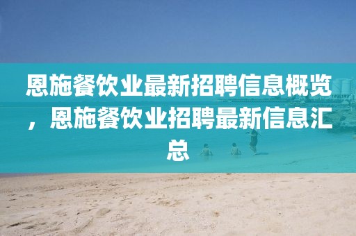 恩施餐飲業(yè)最新招聘信息概覽，恩施餐飲業(yè)招聘最新信息匯總