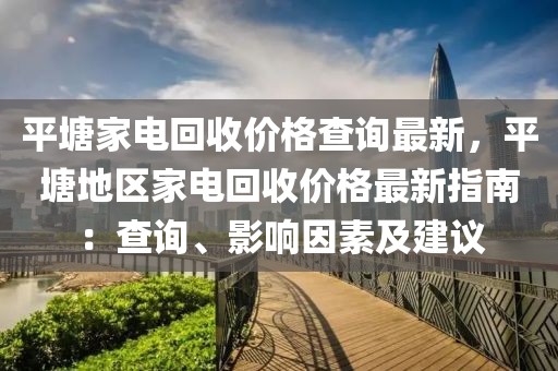 平塘家電回收價(jià)格查詢最新，平塘地區(qū)家電回收價(jià)格最新指南：查詢、影響因素及建議