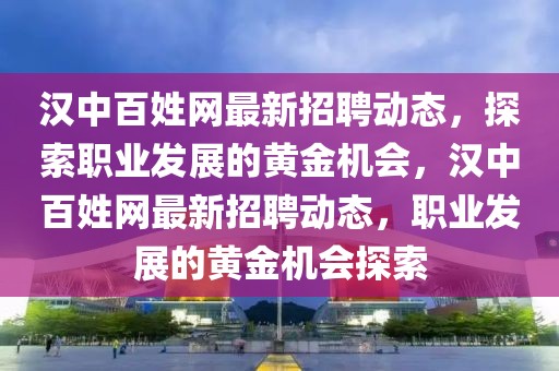 漢中百姓網(wǎng)最新招聘動態(tài)，探索職業(yè)發(fā)展的黃金機會，漢中百姓網(wǎng)最新招聘動態(tài)，職業(yè)發(fā)展的黃金機會探索