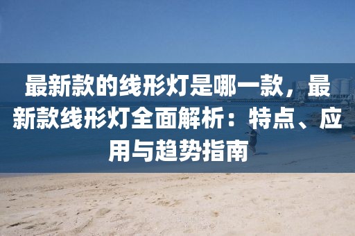 最新款的線形燈是哪一款，最新款線形燈全面解析：特點(diǎn)、應(yīng)用與趨勢指南