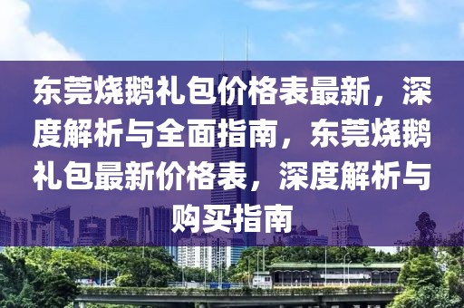 東莞燒鵝禮包價(jià)格表最新，深度解析與全面指南，東莞燒鵝禮包最新價(jià)格表，深度解析與購(gòu)買指南