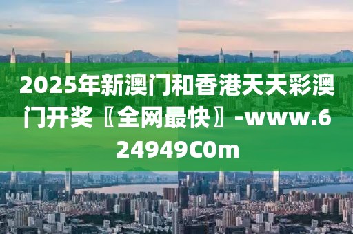 2025年新澳門和香港天天彩澳門開獎〖全網(wǎng)最快〗-www.624949C0m