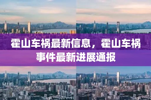 霍山車禍最新信息，霍山車禍?zhǔn)录钚逻M展通報