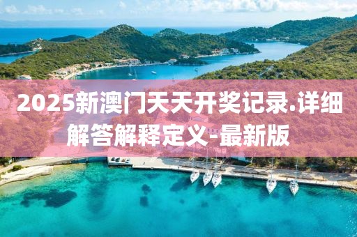 2025新澳門天天開獎記錄.詳細解答解釋定義-最新版