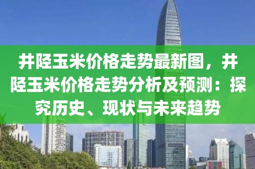 井陘玉米價格走勢最新圖，井陘玉米價格走勢分析及預測：探究歷史、現(xiàn)狀與未來趨勢