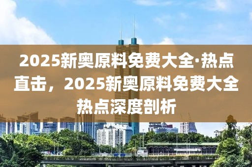 2025新奧原料免費大全·熱點直擊，2025新奧原料免費大全熱點深度剖析