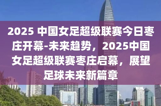 2025 中國(guó)女足超級(jí)聯(lián)賽今日棗莊開(kāi)幕-未來(lái)趨勢(shì)，2025中國(guó)女足超級(jí)聯(lián)賽棗莊啟幕，展望足球未來(lái)新篇章