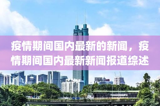 疫情期間國(guó)內(nèi)最新的新聞，疫情期間國(guó)內(nèi)最新新聞報(bào)道綜述