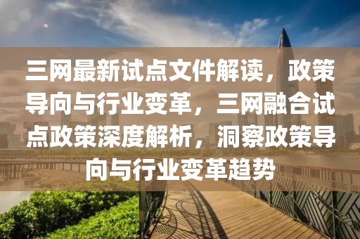 三網(wǎng)最新試點文件解讀，政策導(dǎo)向與行業(yè)變革，三網(wǎng)融合試點政策深度解析，洞察政策導(dǎo)向與行業(yè)變革趨勢