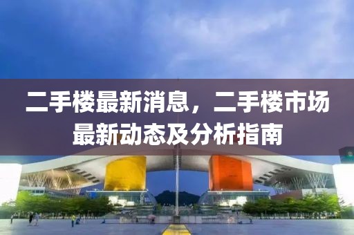 二手樓最新消息，二手樓市場最新動態(tài)及分析指南