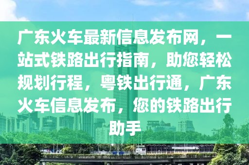 廣東火車最新信息發(fā)布網(wǎng)，一站式鐵路出行指南，助您輕松規(guī)劃行程，粵鐵出行通，廣東火車信息發(fā)布，您的鐵路出行助手