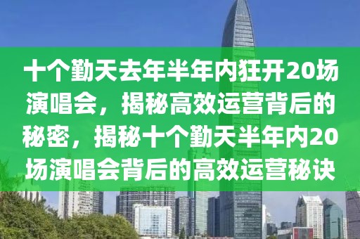 十個勤天去年半年內(nèi)狂開20場演唱會，揭秘高效運營背后的秘密，揭秘十個勤天半年內(nèi)20場演唱會背后的高效運營秘訣