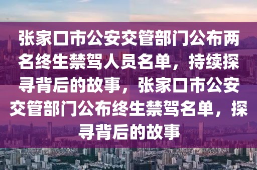 張家口市公安交管部門公布兩名終生禁駕人員名單，持續(xù)探尋背后的故事，張家口市公安交管部門公布終生禁駕名單，探尋背后的故事