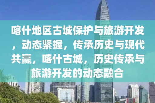 喀什地區(qū)古城保護與旅游開發(fā)，動態(tài)緊握，傳承歷史與現(xiàn)代共贏，喀什古城，歷史傳承與旅游開發(fā)的動態(tài)融合