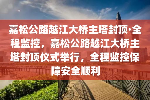 嘉松公路越江大橋主塔封頂·全程監(jiān)控，嘉松公路越江大橋主塔封頂儀式舉行，全程監(jiān)控保障安全順利