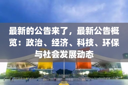 最新的公告來了，最新公告概覽：政治、經(jīng)濟、科技、環(huán)保與社會發(fā)展動態(tài)