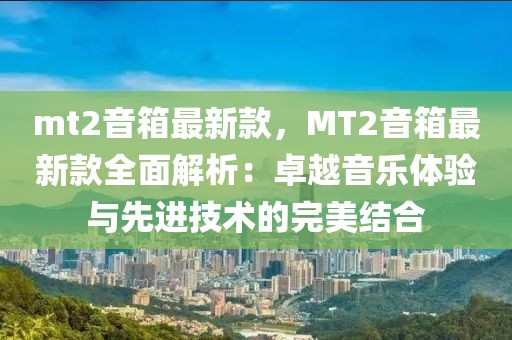mt2音箱最新款，MT2音箱最新款全面解析：卓越音樂體驗與先進(jìn)技術(shù)的完美結(jié)合