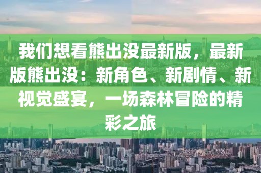 我們想看熊出沒最新版，最新版熊出沒：新角色、新劇情、新視覺盛宴，一場(chǎng)森林冒險(xiǎn)的精彩之旅